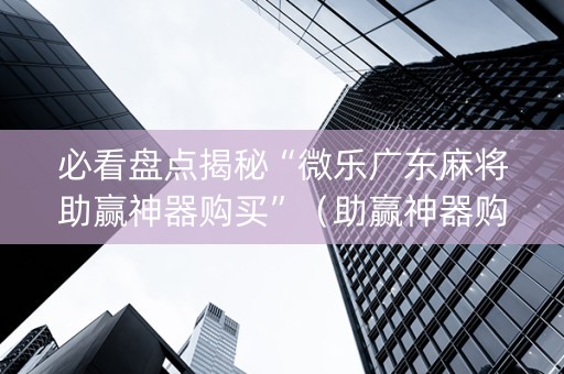 必看盘点揭秘“微乐广东麻将助赢神器购买”（助赢神器购买)