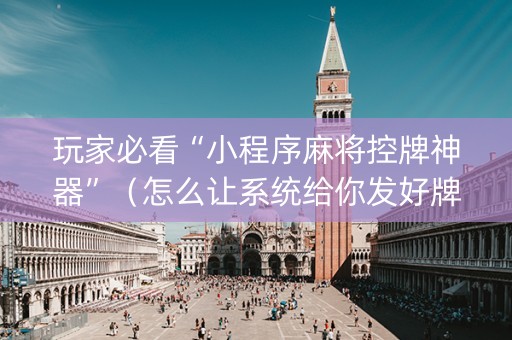 玩家必看“小程序麻将控牌神器”（怎么让系统给你发好牌)
