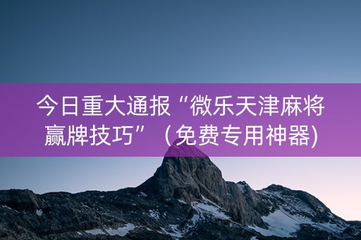 今日重大通报“微乐天津麻将赢牌技巧”（免费专用神器)