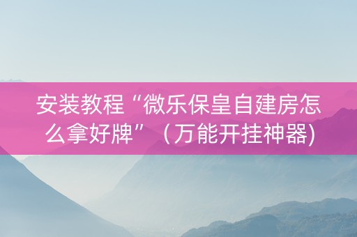 安装教程“微乐保皇自建房怎么拿好牌”（万能开挂神器)