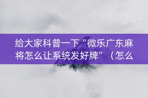 给大家科普一下“微乐广东麻将怎么让系统发好牌”（怎么能调好牌)