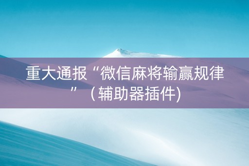 重大通报“微信麻将输赢规律”（辅助器插件)