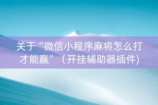 关于“微信小程序麻将怎么打才能赢”（开挂辅助器插件)