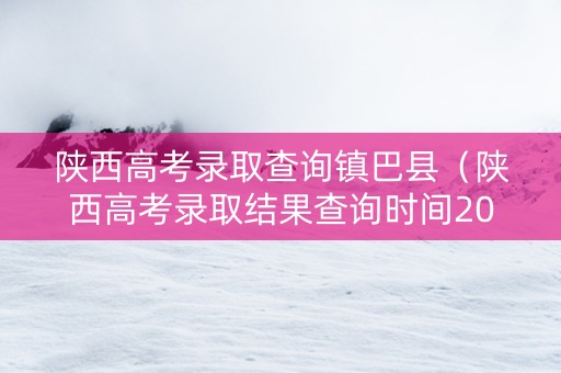 陕西高考录取查询镇巴县（陕西高考录取结果查询时间2021）
