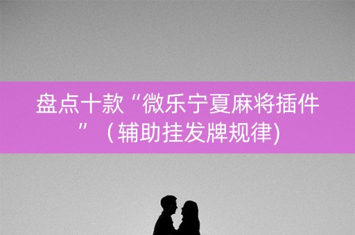 盘点十款“微乐宁夏麻将插件”（辅助挂发牌规律)
