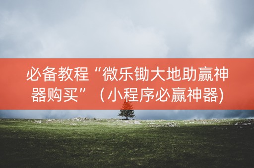 必备教程“微乐锄大地助赢神器购买”（小程序必赢神器)