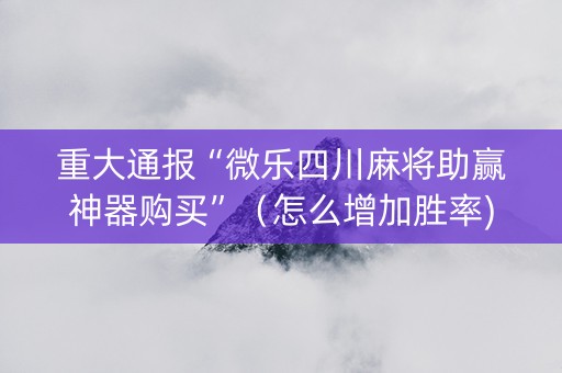 重大通报“微乐四川麻将助赢神器购买”（怎么增加胜率)