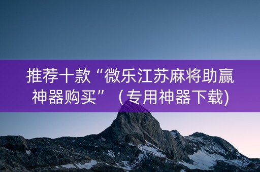 推荐十款“微乐江苏麻将助赢神器购买”（专用神器下载)
