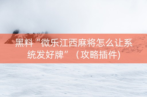 黑料“微乐江西麻将怎么让系统发好牌”（攻略插件)
