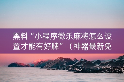 黑料“小程序微乐麻将怎么设置才能有好牌”（神器最新免费)