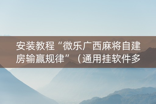 安装教程“微乐广西麻将自建房输赢规律”（通用挂软件多少钱)