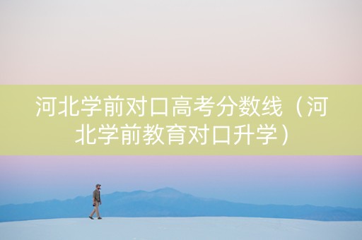 河北学前对口高考分数线（河北学前教育对口升学）