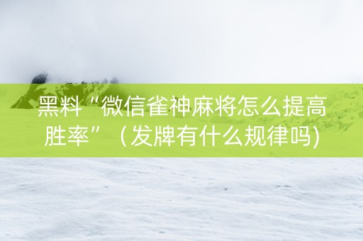 黑料“微信雀神麻将怎么提高胜率”（发牌有什么规律吗)