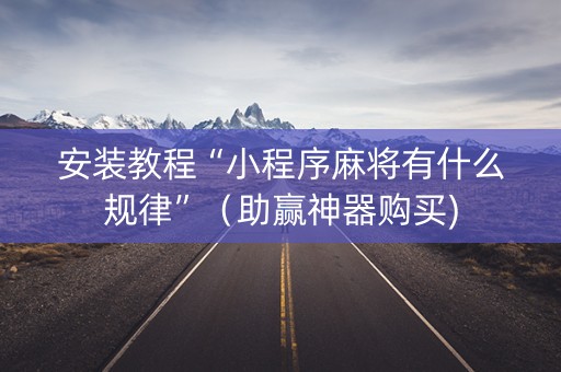 安装教程“小程序麻将有什么规律”（助赢神器购买)