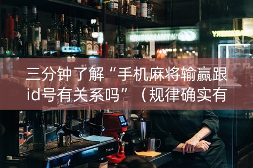 三分钟了解“手机麻将输赢跟id号有关系吗”（规律确实有挂)