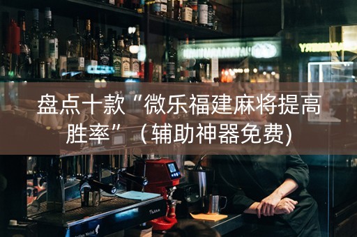 盘点十款“微乐福建麻将提高胜率”（辅助神器免费)