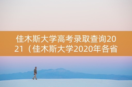 佳木斯大学高考录取查询2021（佳木斯大学2020年各省录取分数线）