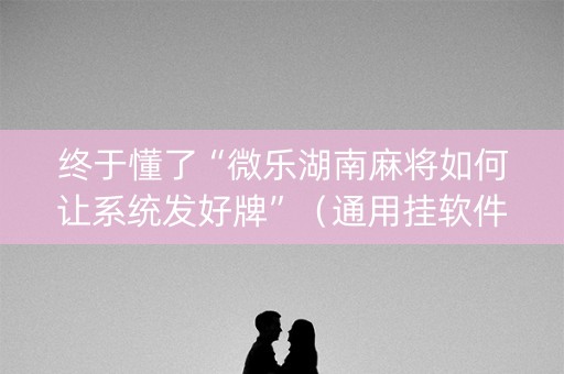 终于懂了“微乐湖南麻将如何让系统发好牌”（通用挂软件多少钱)