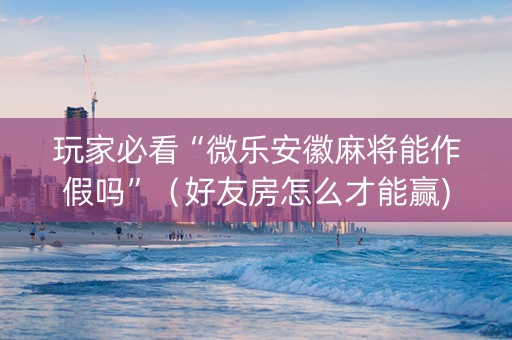 玩家必看“微乐安徽麻将能作假吗”（好友房怎么才能赢)