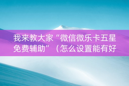 我来教大家“微信微乐卡五星免费辅助”（怎么设置能有好牌)
