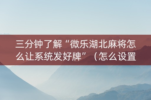 三分钟了解“微乐湖北麻将怎么让系统发好牌”（怎么设置才能赢)