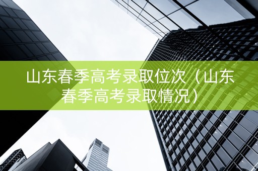 山东春季高考录取位次（山东春季高考录取情况）