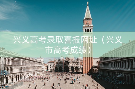 兴义高考录取喜报网址（兴义市高考成绩）