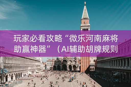 玩家必看攻略“微乐河南麻将助赢神器”（AI辅助胡牌规则)