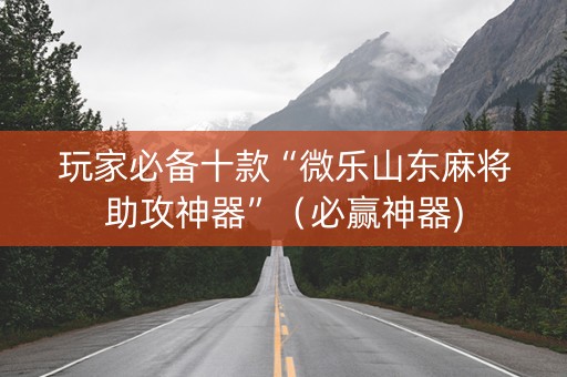 玩家必备十款“微乐山东麻将助攻神器”（必赢神器)