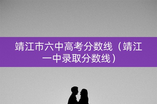 靖江市六中高考分数线（靖江一中录取分数线）