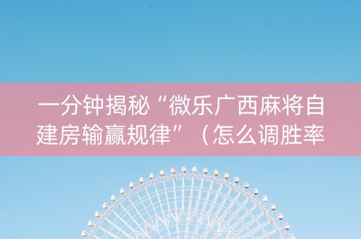 一分钟揭秘“微乐广西麻将自建房输赢规律”（怎么调胜率)