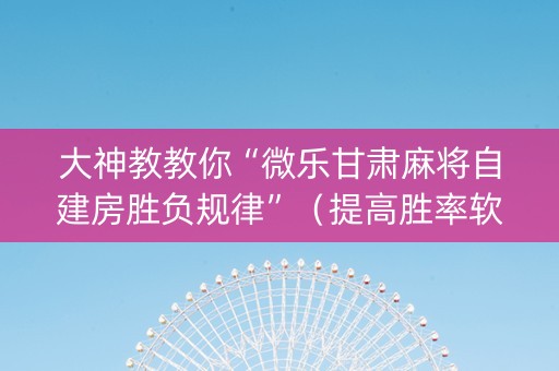 大神教教你“微乐甘肃麻将自建房胜负规律”（提高胜率软件)