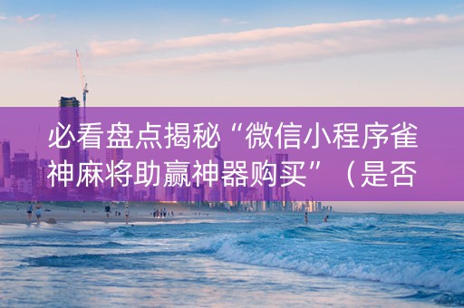 必看盘点揭秘“微信小程序雀神麻将助赢神器购买”（是否能开挂)