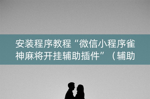 安装程序教程“微信小程序雀神麻将开挂辅助插件”（辅助器下载)