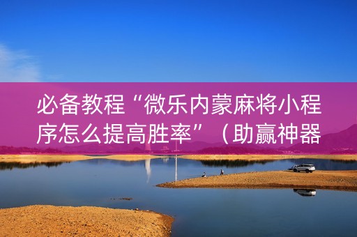 必备教程“微乐内蒙麻将小程序怎么提高胜率”（助赢神器)