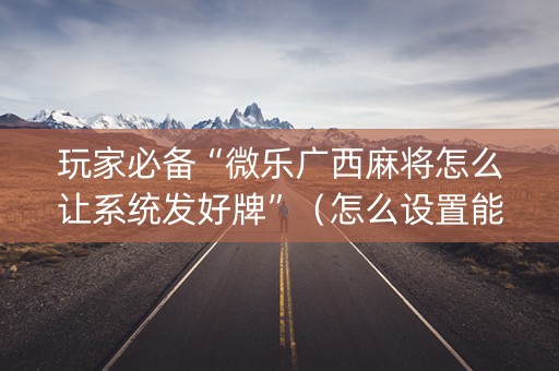 玩家必备“微乐广西麻将怎么让系统发好牌”（怎么设置能有好牌)