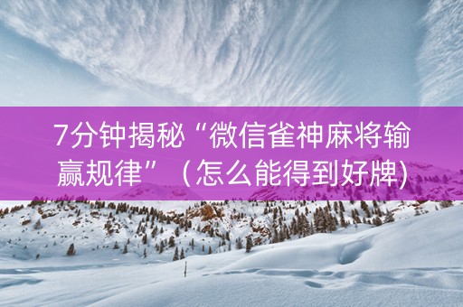 7分钟揭秘“微信雀神麻将输赢规律”（怎么能得到好牌)