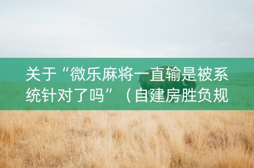 关于“微乐麻将一直输是被系统针对了吗”（自建房胜负规律)