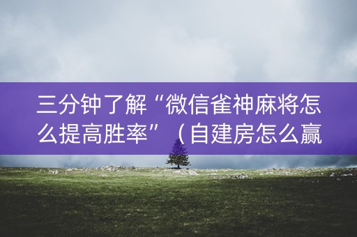三分钟了解“微信雀神麻将怎么提高胜率”（自建房怎么赢)