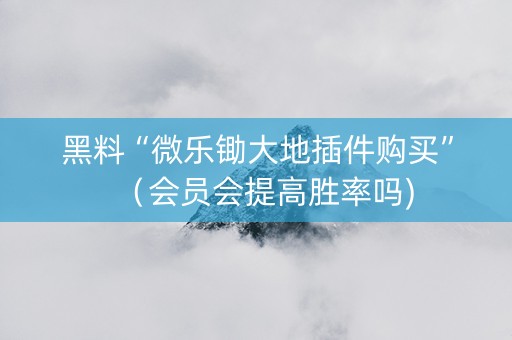 黑料“微乐锄大地插件购买”（会员会提高胜率吗)