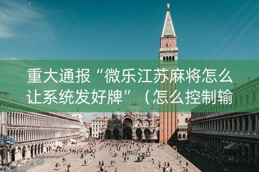 重大通报“微乐江苏麻将怎么让系统发好牌”（怎么控制输赢)