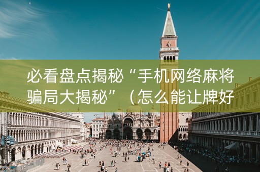 必看盘点揭秘“手机网络麻将骗局大揭秘”（怎么能让牌好一点)