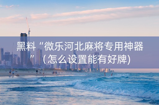 黑料“微乐河北麻将专用神器”（怎么设置能有好牌)