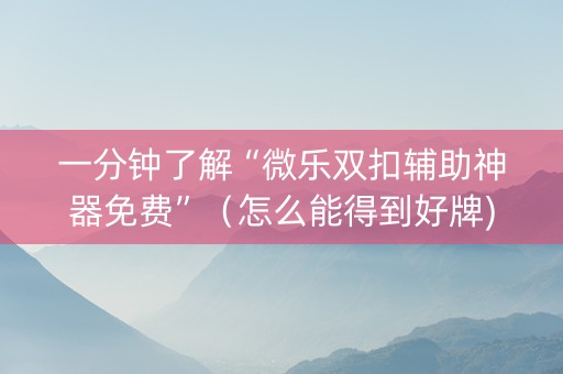 一分钟了解“微乐双扣辅助神器免费”（怎么能得到好牌)