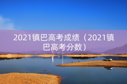 2021镇巴高考成绩（2021镇巴高考分数）