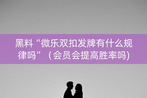黑料“微乐双扣发牌有什么规律吗”（会员会提高胜率吗)