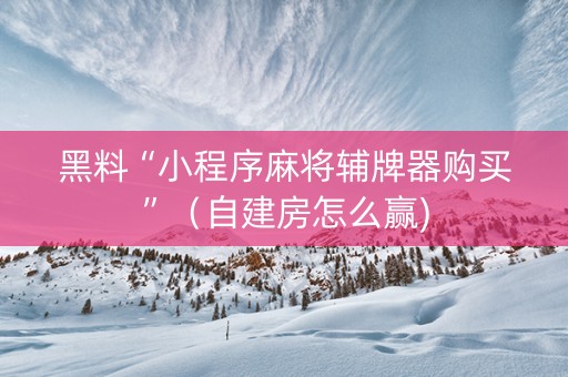 黑料“小程序麻将辅牌器购买”（自建房怎么赢)