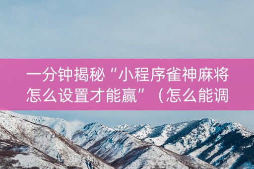 一分钟揭秘“小程序雀神麻将怎么设置才能赢”（怎么能调好牌)