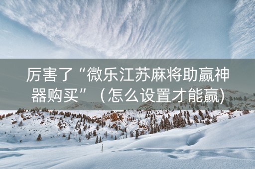 厉害了“微乐江苏麻将助赢神器购买”（怎么设置才能赢)