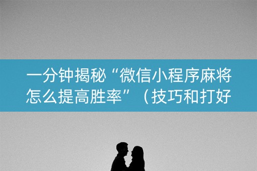 一分钟揭秘“微信小程序麻将怎么提高胜率”（技巧和打好牌方法)